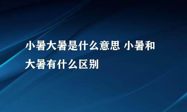 小暑大暑是什么意思 小暑和大暑有什么区别