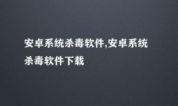 安卓系统杀毒软件,安卓系统杀毒软件下载