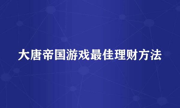 大唐帝国游戏最佳理财方法