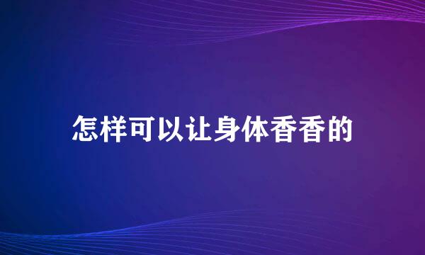 怎样可以让身体香香的