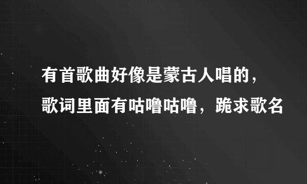 有首歌曲好像是蒙古人唱的，歌词里面有咕噜咕噜，跪求歌名