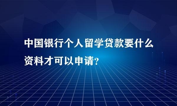 中国银行个人留学贷款要什么资料才可以申请？