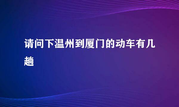 请问下温州到厦门的动车有几趟