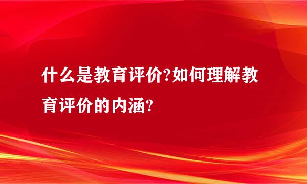 什么是教育评价?如何理解教育评价的内涵?