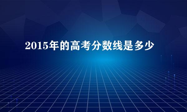 2015年的高考分数线是多少