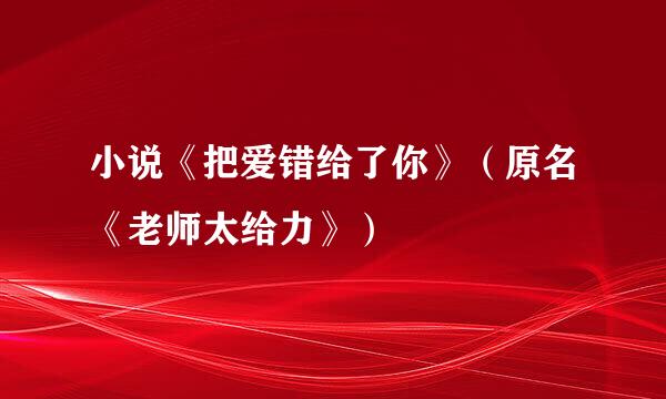 小说《把爱错给了你》（原名《老师太给力》）