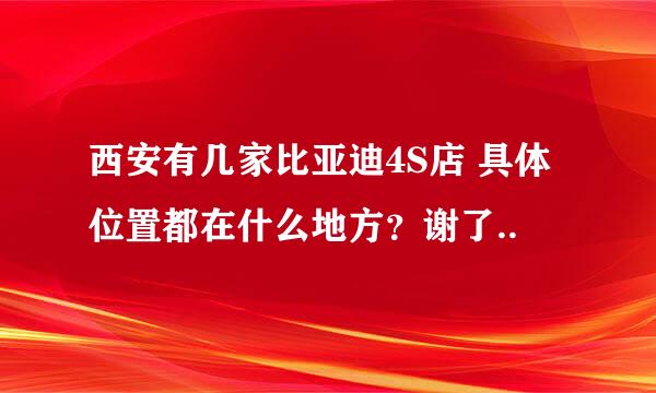 西安有几家比亚迪4S店 具体位置都在什么地方？谢了..