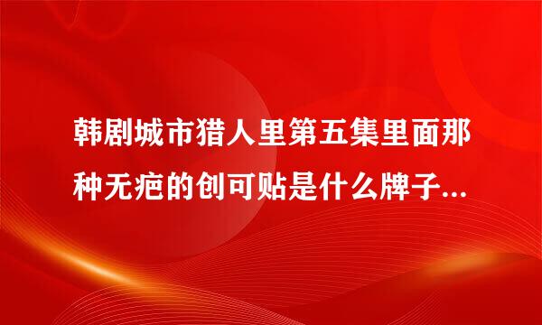 韩剧城市猎人里第五集里面那种无疤的创可贴是什么牌子的啊。贴在脸上很小的那种