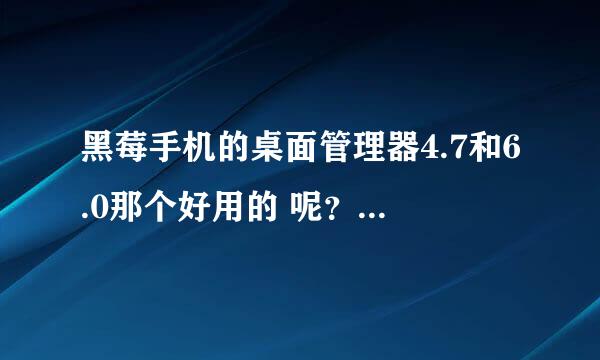 黑莓手机的桌面管理器4.7和6.0那个好用的 呢？我的手机是入门级的8700G