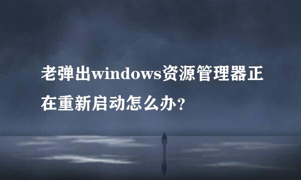 老弹出windows资源管理器正在重新启动怎么办？