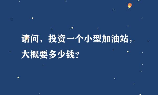 请问，投资一个小型加油站，大概要多少钱？