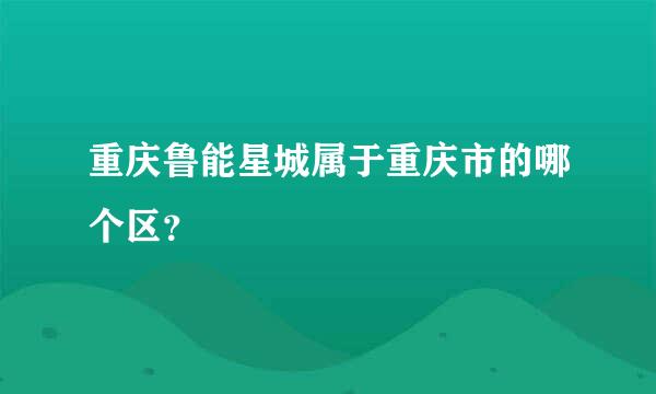 重庆鲁能星城属于重庆市的哪个区？