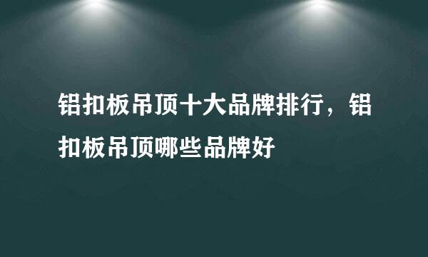 铝扣板吊顶十大品牌排行，铝扣板吊顶哪些品牌好