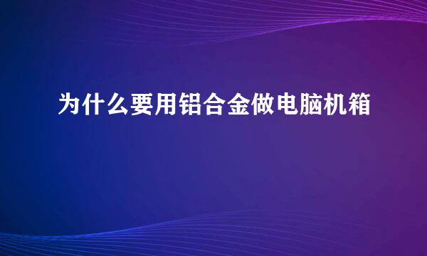 为什么要用铝合金做电脑机箱