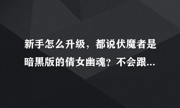 新手怎么升级，都说伏魔者是暗黑版的倩女幽魂？不会跟倩女一样吧？！