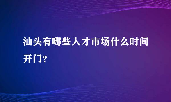 汕头有哪些人才市场什么时间开门？