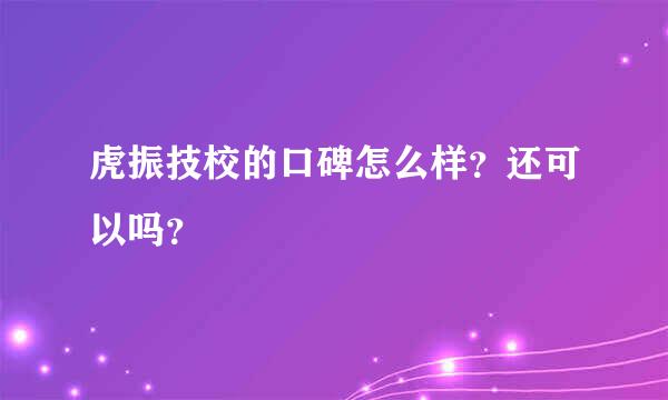 虎振技校的口碑怎么样？还可以吗？