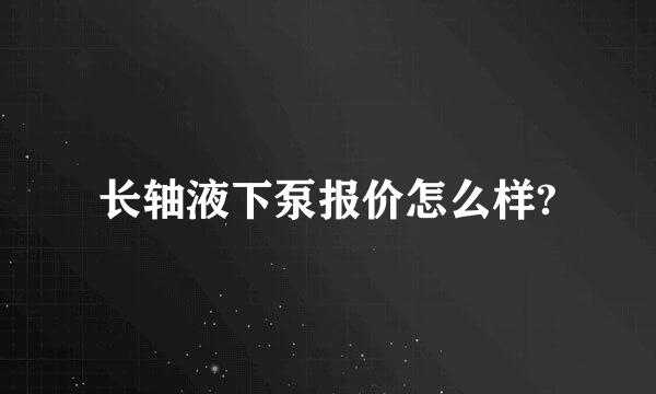 长轴液下泵报价怎么样?