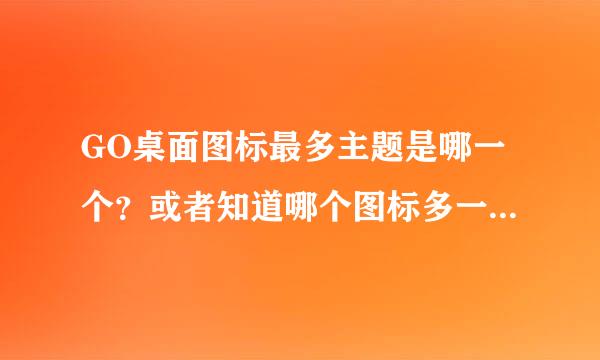 GO桌面图标最多主题是哪一个？或者知道哪个图标多一点的告诉我名字。谢谢。