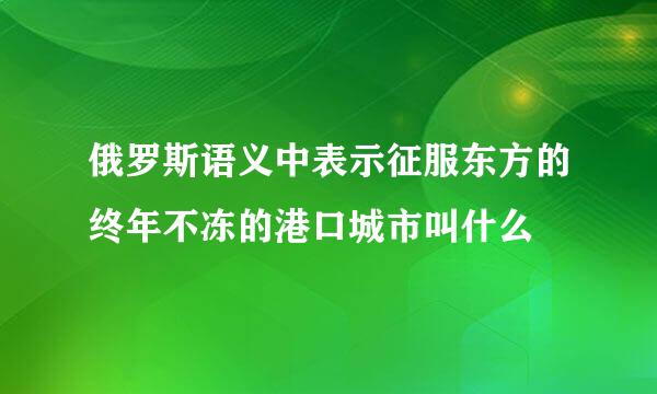 俄罗斯语义中表示征服东方的终年不冻的港口城市叫什么