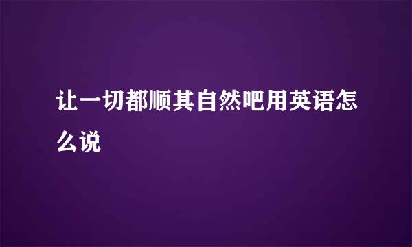 让一切都顺其自然吧用英语怎么说