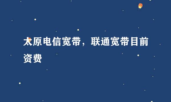 太原电信宽带，联通宽带目前资费