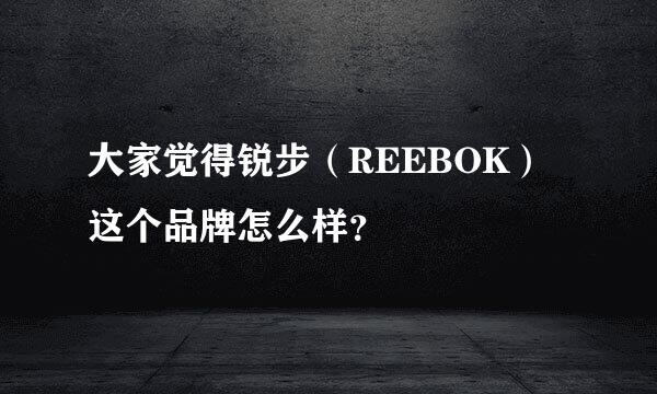 大家觉得锐步（REEBOK）这个品牌怎么样？