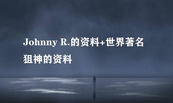 Johnny R.的资料+世界著名狙神的资料