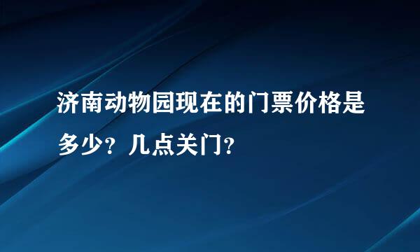 济南动物园现在的门票价格是多少？几点关门？