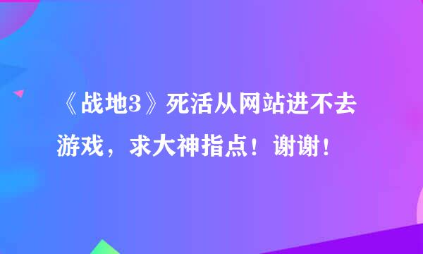 《战地3》死活从网站进不去游戏，求大神指点！谢谢！