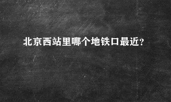 北京西站里哪个地铁口最近？