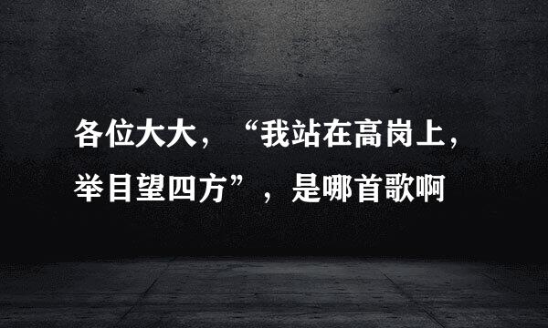 各位大大，“我站在高岗上，举目望四方”，是哪首歌啊