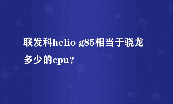 联发科helio g85相当于骁龙多少的cpu？