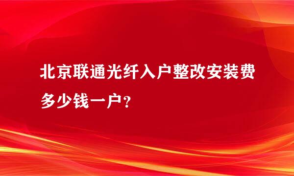 北京联通光纤入户整改安装费多少钱一户？