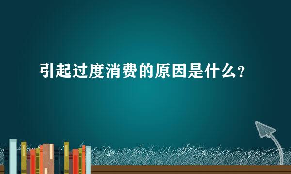 引起过度消费的原因是什么？