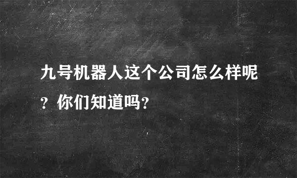 九号机器人这个公司怎么样呢？你们知道吗？