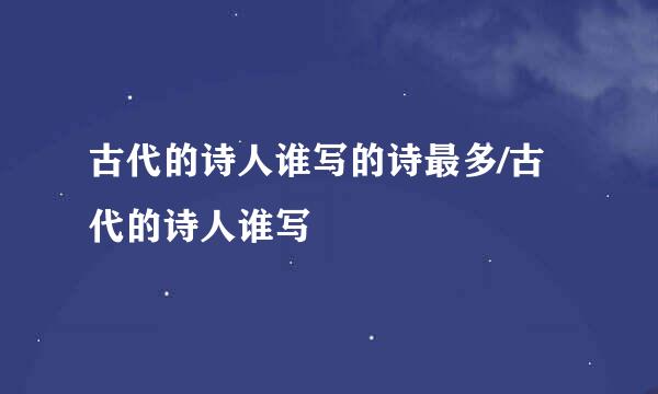 古代的诗人谁写的诗最多/古代的诗人谁写