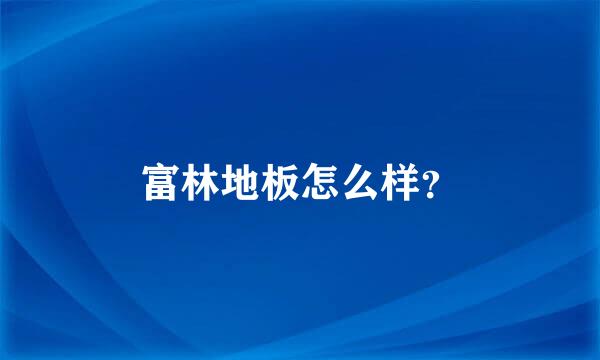 富林地板怎么样？