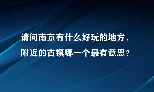 请问南京有什么好玩的地方，附近的古镇哪一个最有意思？