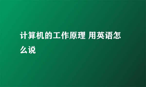 计算机的工作原理 用英语怎么说