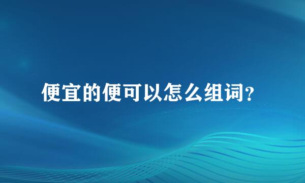 便宜的便可以怎么组词？