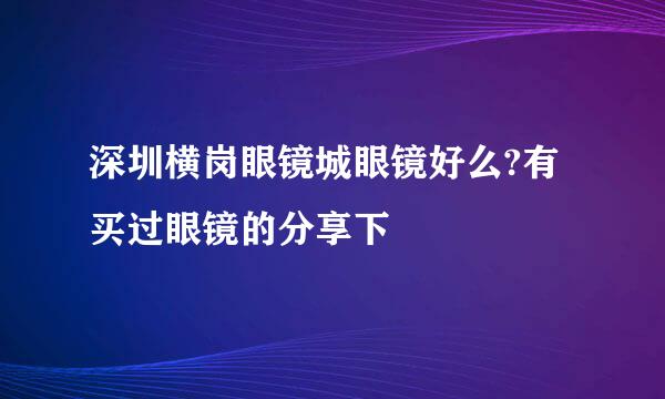 深圳横岗眼镜城眼镜好么?有买过眼镜的分享下