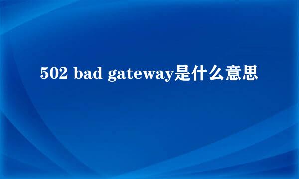 502 bad gateway是什么意思