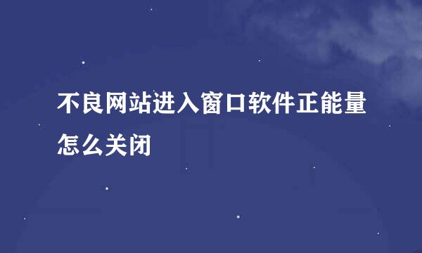 不良网站进入窗口软件正能量怎么关闭