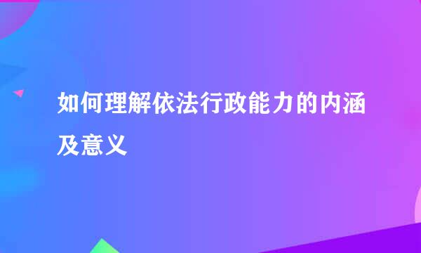 如何理解依法行政能力的内涵及意义