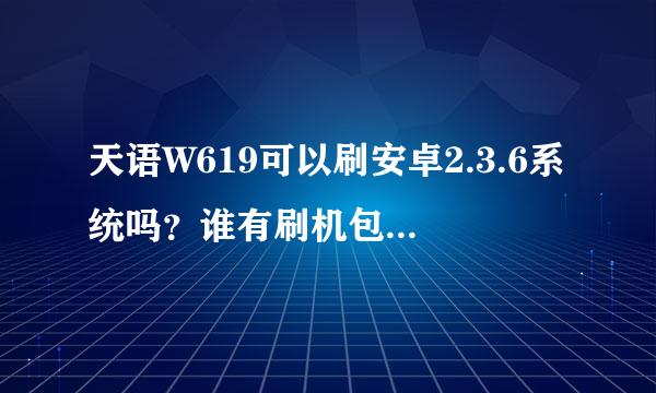 天语W619可以刷安卓2.3.6系统吗？谁有刷机包能给传个