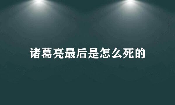 诸葛亮最后是怎么死的