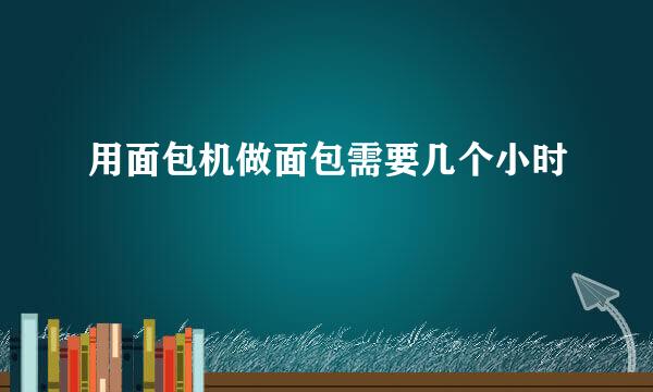 用面包机做面包需要几个小时