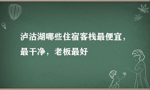 泸沽湖哪些住宿客栈最便宜，最干净，老板最好