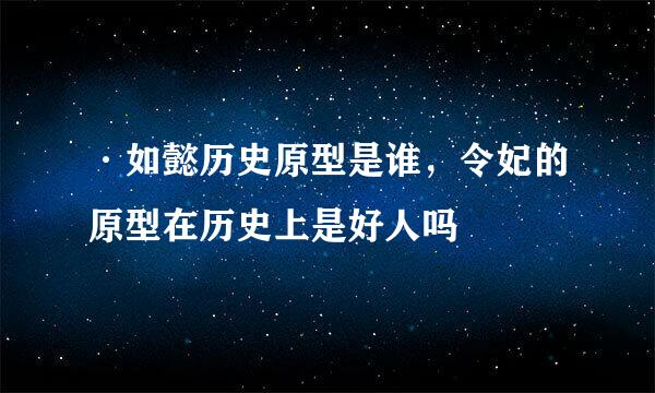 ·如懿历史原型是谁，令妃的原型在历史上是好人吗